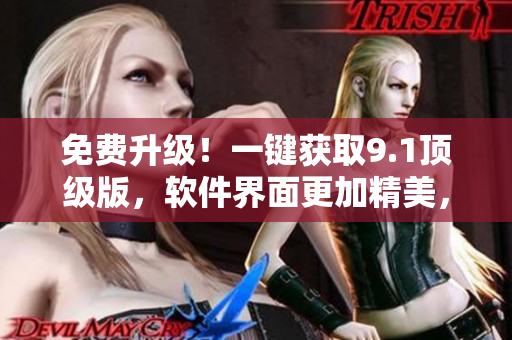 免費升級！一鍵獲取9.1頂級版，軟件界面更加精美，功能更加全面！