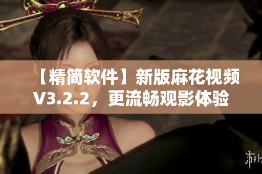 【精簡軟件】新版麻花視頻V3.2.2，更流暢觀影體驗！