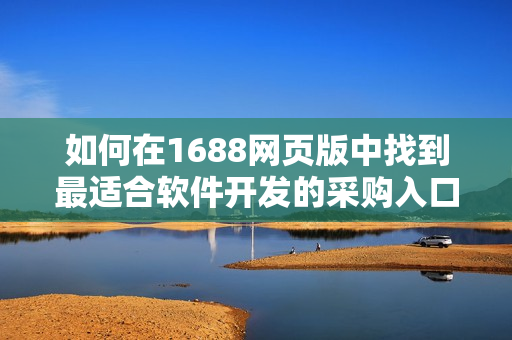 如何在1688網(wǎng)頁版中找到最適合軟件開發(fā)的采購入口？