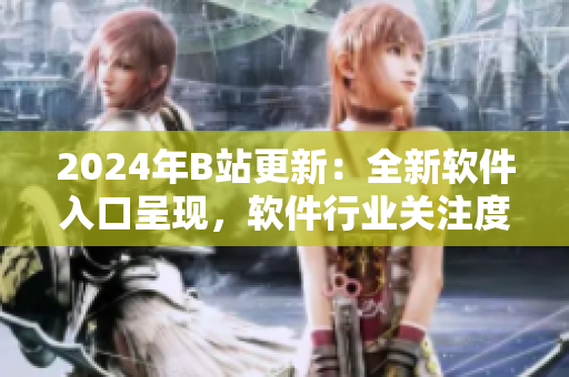 2024年B站更新：全新軟件入口呈現(xiàn)，軟件行業(yè)關(guān)注度提升