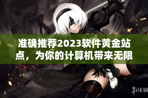 準(zhǔn)確推薦2023軟件黃金站點(diǎn)，為你的計(jì)算機(jī)帶來無限可能！