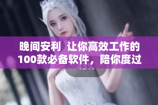 晚間安利  讓你高效工作的100款必備軟件，陪你度過美好夜晚！
