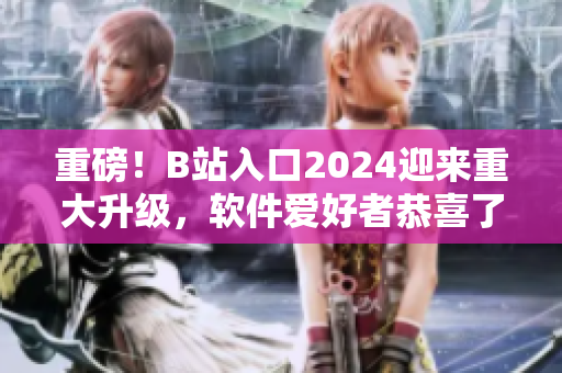 重磅！B站入口2024迎來重大升級，軟件愛好者恭喜了！