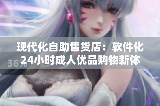 現(xiàn)代化自助售貨店：軟件化24小時成人優(yōu)品購物新體驗