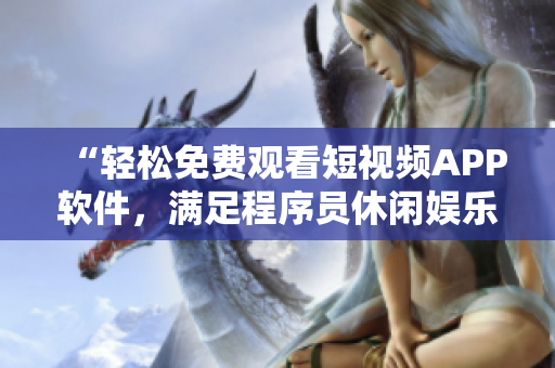 “輕松免費觀看短視頻APP軟件，滿足程序員休閑娛樂需求”