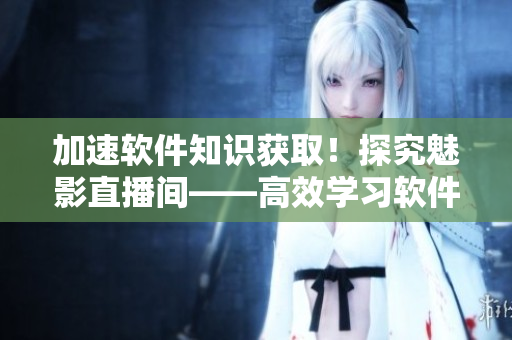 加速軟件知識(shí)獲??！探究魅影直播間——高效學(xué)習(xí)軟件技術(shù)的秘密