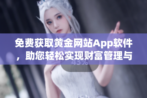 免費(fèi)獲取黃金網(wǎng)站App軟件，助您輕松實(shí)現(xiàn)財(cái)富管理與投資決策！