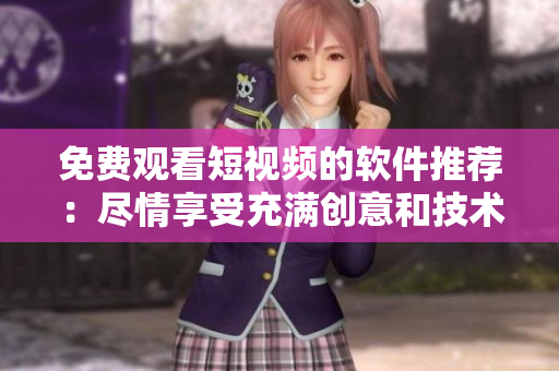 免費觀看短視頻的軟件推薦：盡情享受充滿創(chuàng)意和技術(shù)的短視頻藝術(shù)！