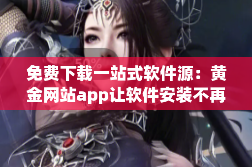 免費(fèi)下載一站式軟件源：黃金網(wǎng)站app讓軟件安裝不再煩惱！