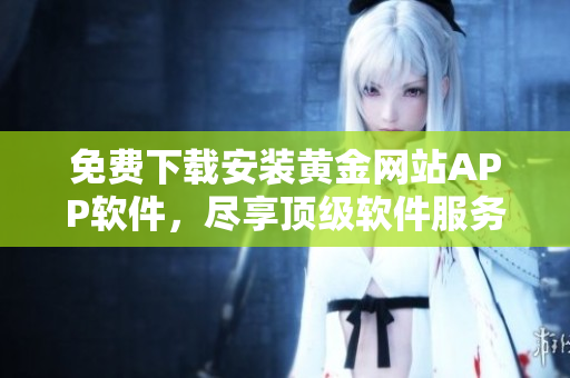 免費(fèi)下載安裝黃金網(wǎng)站APP軟件，盡享頂級(jí)軟件服務(wù)體驗(yàn)！