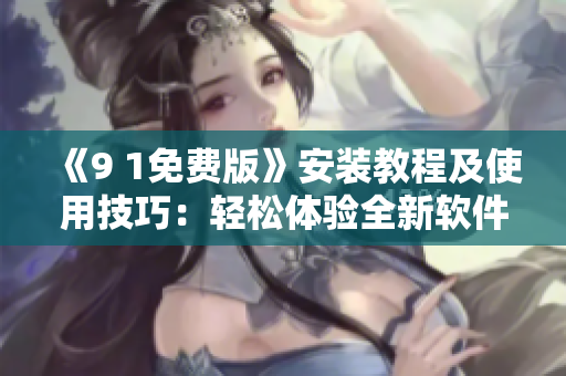 《9 1免費版》安裝教程及使用技巧：輕松體驗全新軟件功能！