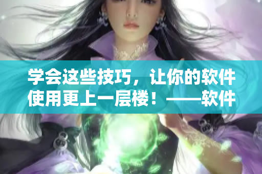 學會這些技巧，讓你的軟件使用更上一層樓！——軟件使用技巧詳解