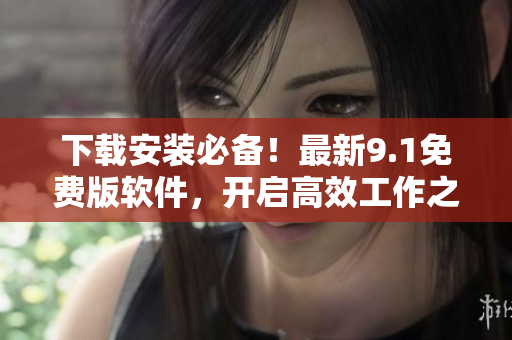 下載安裝必備！最新9.1免費(fèi)版軟件，開啟高效工作之旅