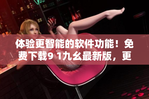 體驗(yàn)更智能的軟件功能！免費(fèi)下載9 1九幺最新版，更多優(yōu)化升級(jí)等你來(lái)體驗(yàn)