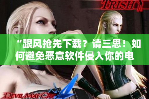 “跟風(fēng)搶先下載？請(qǐng)三思！如何避免惡意軟件侵入你的電腦”