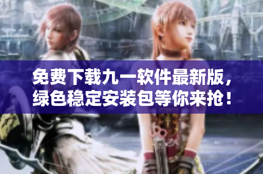 免費(fèi)下載九一軟件最新版，綠色穩(wěn)定安裝包等你來搶！