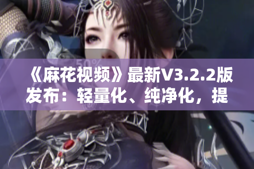 《麻花視頻》最新V3.2.2版發(fā)布：輕量化、純凈化，提升軟件體驗(yàn)