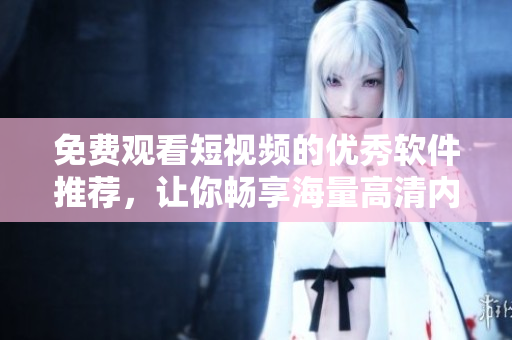 免費(fèi)觀看短視頻的優(yōu)秀軟件推薦，讓你暢享海量高清內(nèi)容！