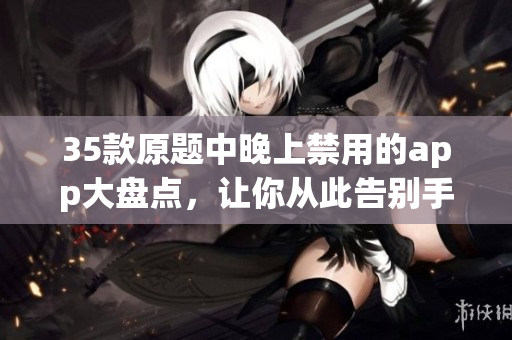 35款原題中晚上禁用的app大盤(pán)點(diǎn)，讓你從此告別手機(jī)過(guò)度使用！