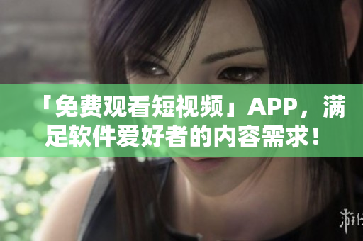 「免費觀看短視頻」APP，滿足軟件愛好者的內(nèi)容需求！