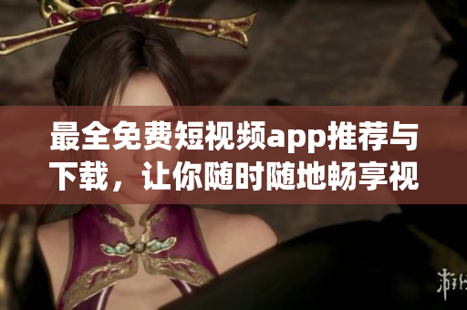 最全免費(fèi)短視頻app推薦與下載，讓你隨時(shí)隨地暢享視頻創(chuàng)作樂趣！