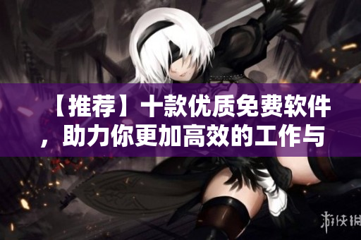 【推薦】十款優(yōu)質(zhì)免費(fèi)軟件,助力你更加高效的工作與生活 【推薦】十款優(yōu)質(zhì)免費(fèi)軟件,助力你更加高效的工作與生活