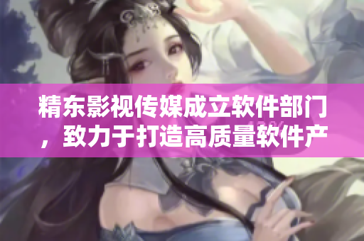精東影視傳媒成立軟件部門，致力于打造高質量軟件產品