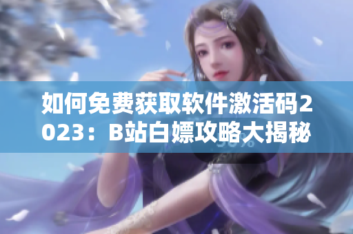 如何免費(fèi)獲取軟件激活碼2023：B站白嫖攻略大揭秘