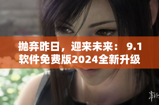拋棄昨日，迎來未來： 9.1軟件免費(fèi)版2024全新升級