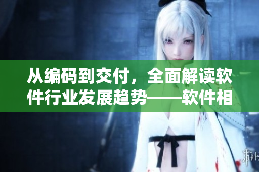 從編碼到交付，全面解讀軟件行業(yè)發(fā)展趨勢(shì)——軟件相關(guān)全攻略
