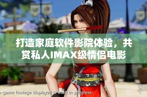 打造家庭軟件影院體驗，共賞私人IMAX級情侶電影