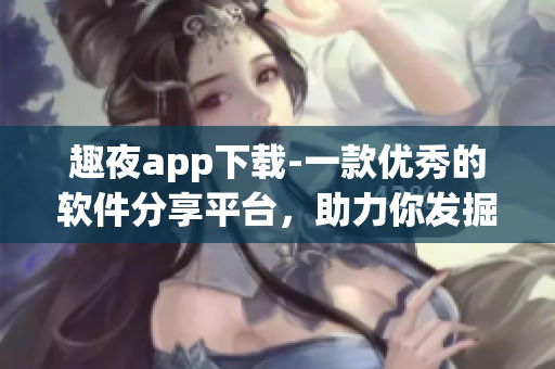 趣夜app下載-一款優(yōu)秀的軟件分享平臺，助力你發(fā)掘優(yōu)秀軟件和技巧