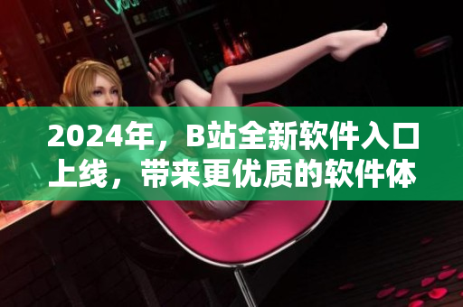 2024年，B站全新軟件入口上線，帶來更優(yōu)質的軟件體驗！