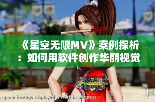 《星空無限MV》案例探析：如何用軟件創(chuàng)作華麗視覺特效？