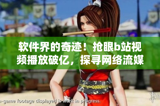 軟件界的奇跡！搶眼b站視頻播放破億，探尋網(wǎng)絡流媒體技術之妙