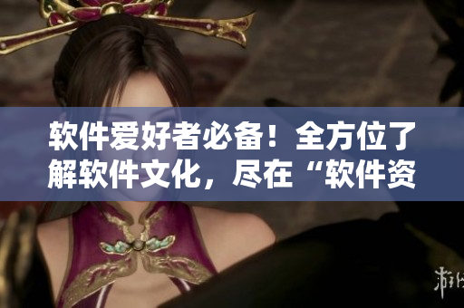 軟件愛好者必備！全方位了解軟件文化，盡在“軟件資訊大全”