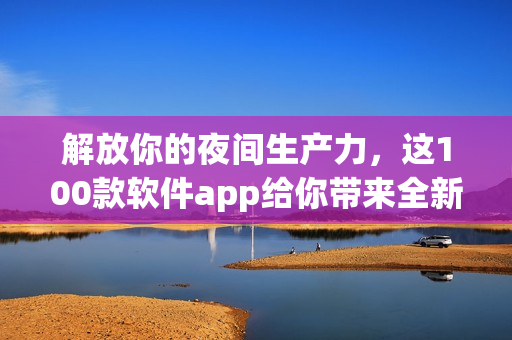 解放你的夜間生產(chǎn)力，這100款軟件app給你帶來(lái)全新體驗(yàn)