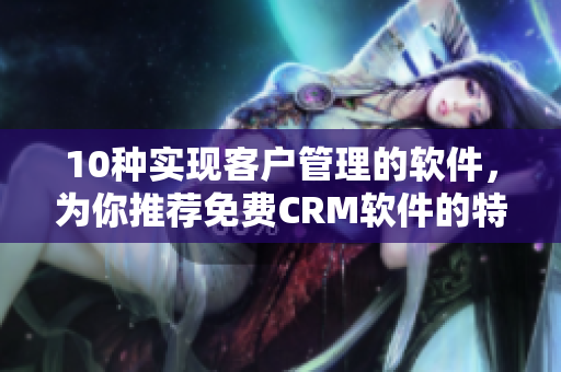 10種實(shí)現(xiàn)客戶(hù)管理的軟件，為你推薦免費(fèi)CRM軟件的特色功能