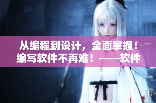 從編程到設(shè)計，全面掌握！編寫軟件不再難！——軟件開發(fā)全能指南