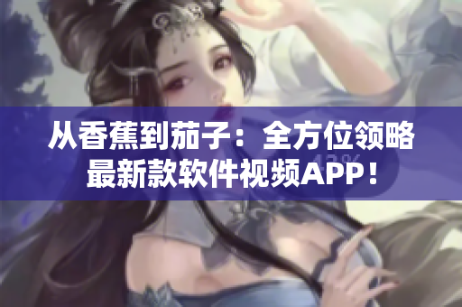 從香蕉到茄子：全方位領(lǐng)略最新款軟件視頻APP！