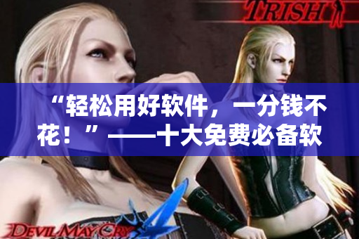 “輕松用好軟件，一分錢不花！”——十大免費(fèi)必備軟件推薦