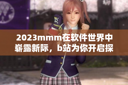 2023mmm在軟件世界中嶄露新際，b站為你開啟探索之門