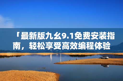 「最新版九幺9.1免費安裝指南，輕松享受高效編程體驗」
