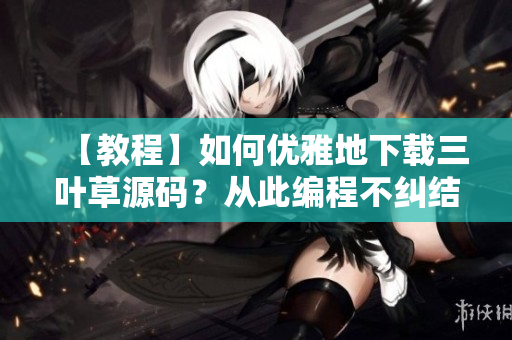 【教程】如何優(yōu)雅地下載三葉草源碼？從此編程不糾結(jié)！