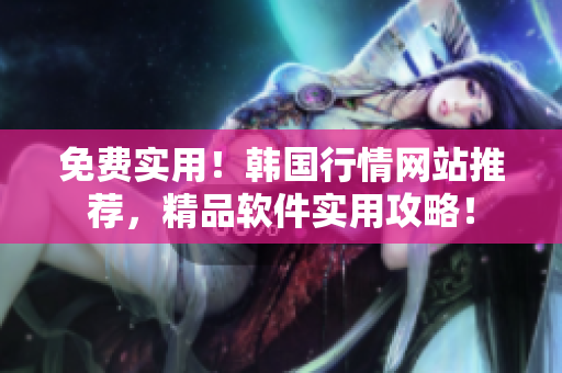 免費(fèi)實(shí)用！韓國行情網(wǎng)站推薦，精品軟件實(shí)用攻略！
