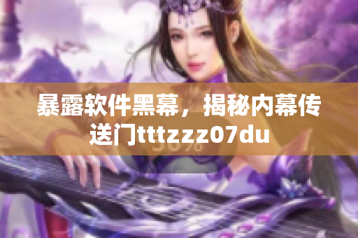 暴露軟件黑幕，揭秘內(nèi)幕傳送門tttzzz07du