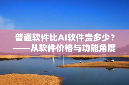 普通軟件比AI軟件貴多少？——從軟件價格與功能角度探析