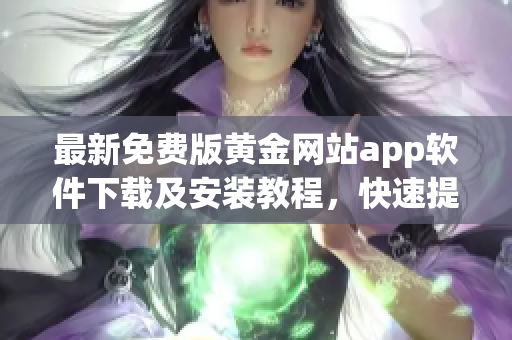 最新免費(fèi)版黃金網(wǎng)站app軟件下載及安裝教程，快速提高交易效率！