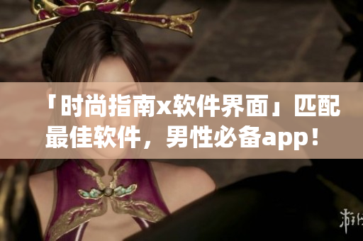 「時(shí)尚指南x軟件界面」匹配最佳軟件，男性必備app！