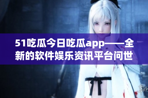 51吃瓜今日吃瓜app——全新的軟件娛樂資訊平臺(tái)問世！